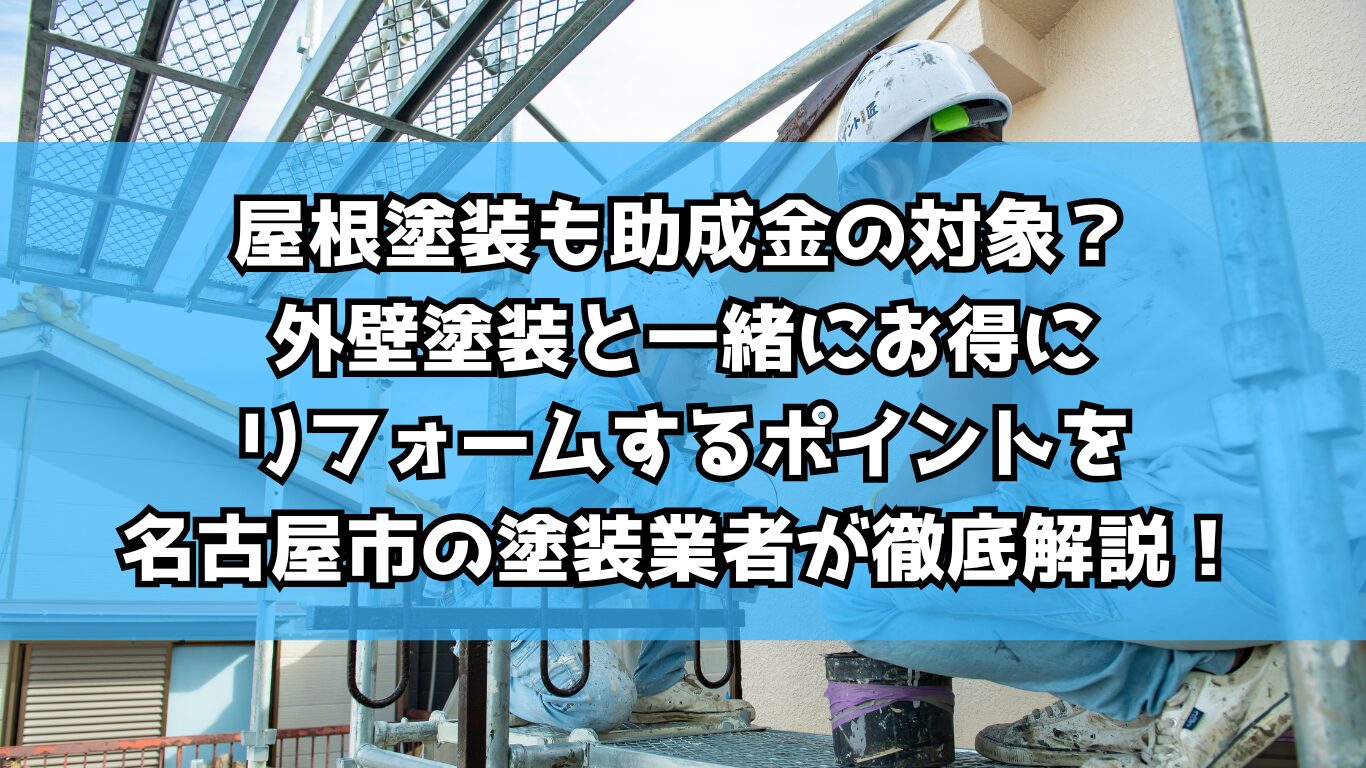 屋根塗装も助成金の対象？外壁塗装と一緒にお得にリフォームするポイントを名古屋市の塗装業者が徹底解説！