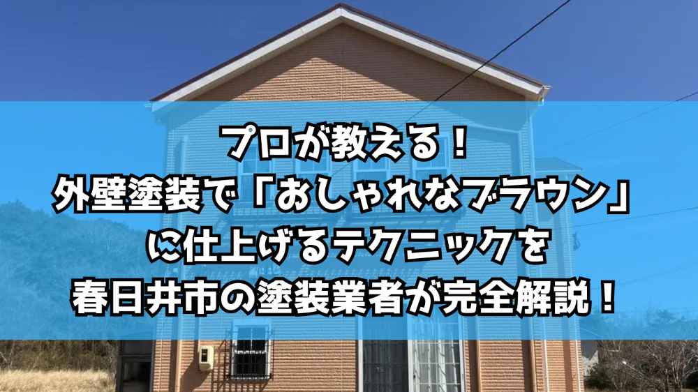 プロが教える！外壁塗装で「おしゃれなブラウン」に仕上げるテクニックを春日井市の塗装業者が完全解説！