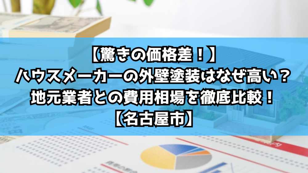 【驚きの価格差！】ハウスメーカーの外壁塗装はなぜ高い？地元業者との費用相場を徹底比較！【名古屋市】