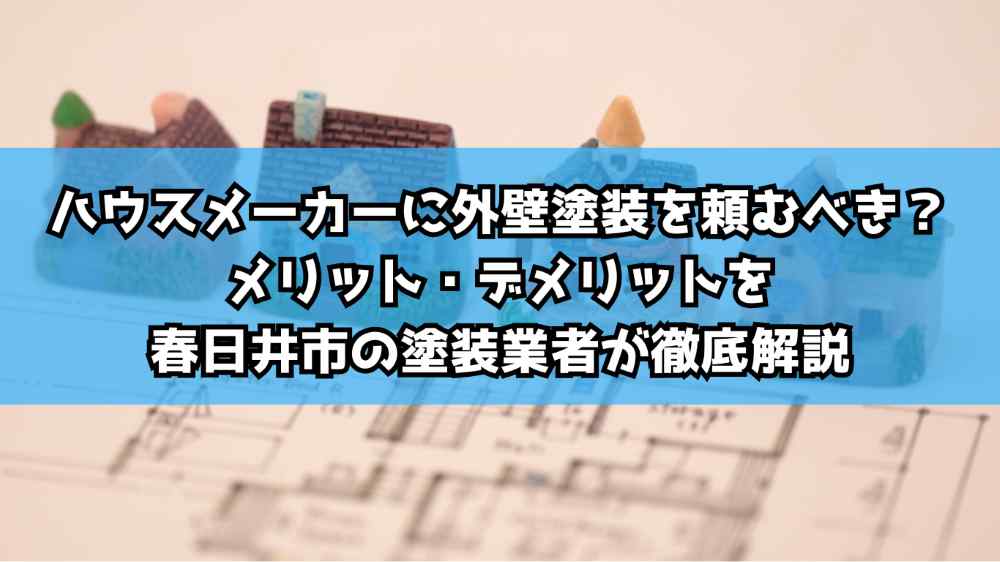 ウスメーカーに外壁塗装を頼むべき？メリット・デメリットを春日井市の塗装業者が徹底解説